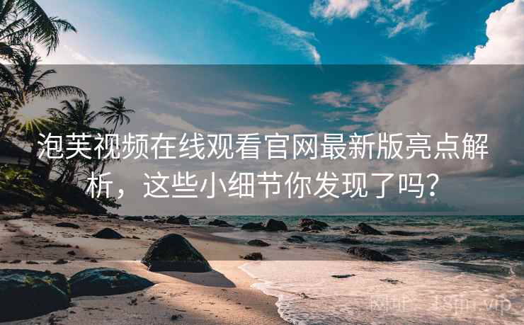 泡芙视频在线观看官网最新版亮点解析，这些小细节你发现了吗？
