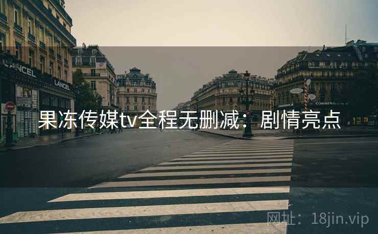 果冻传媒tv全程无删减：剧情亮点
