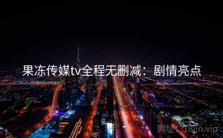 果冻传媒tv全程无删减：剧情亮点