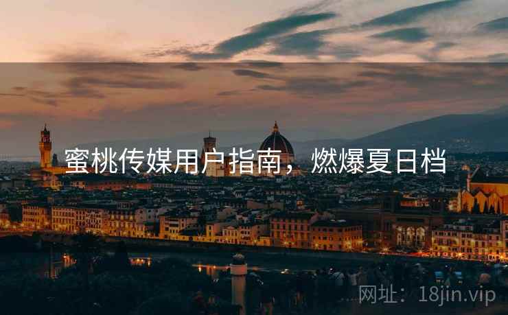 蜜桃传媒用户指南，燃爆夏日档