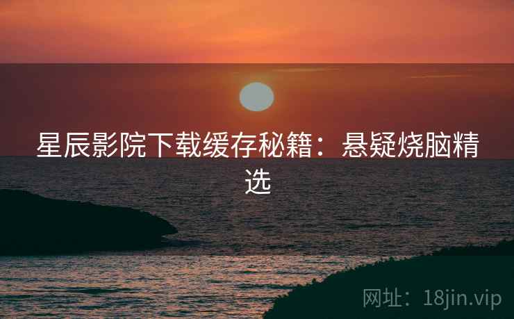 星辰影院下载缓存秘籍：悬疑烧脑精选