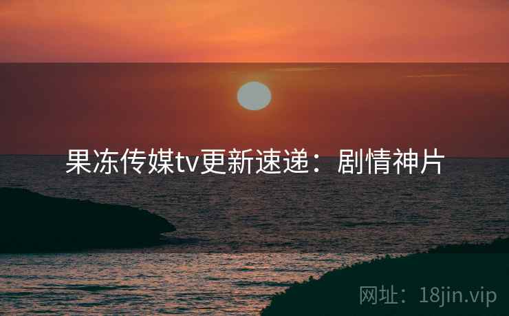 果冻传媒tv更新速递：剧情神片