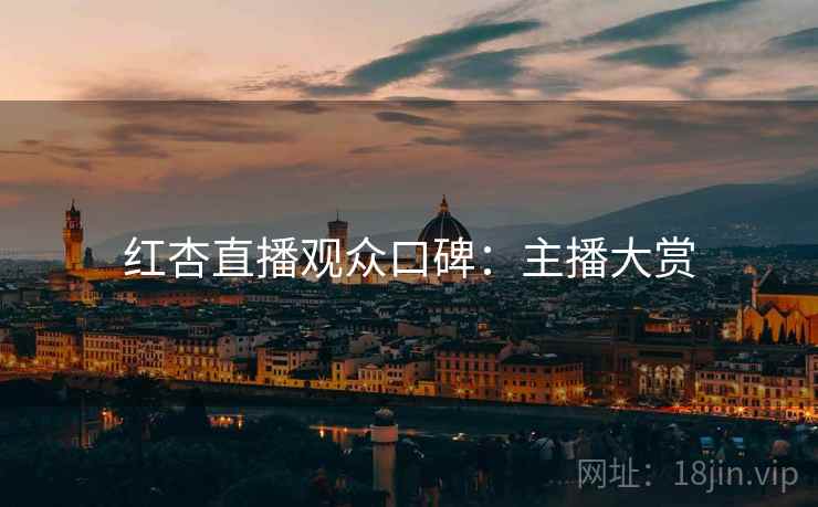 红杏直播观众口碑：主播大赏