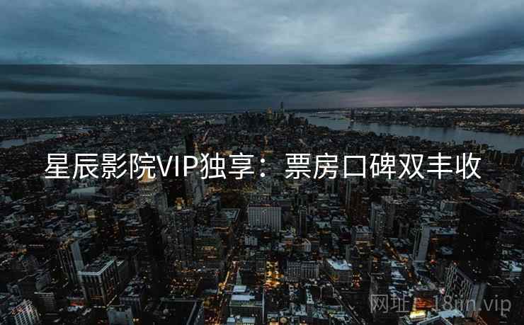 星辰影院VIP独享：票房口碑双丰收
