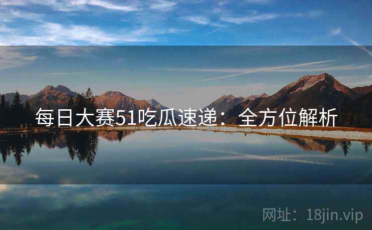 每日大赛51吃瓜速递：全方位解析