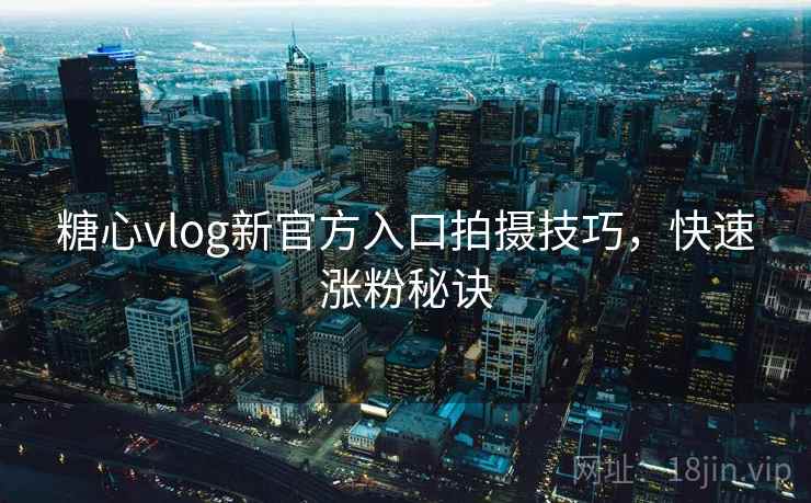 糖心vlog新官方入口拍摄技巧，快速涨粉秘诀