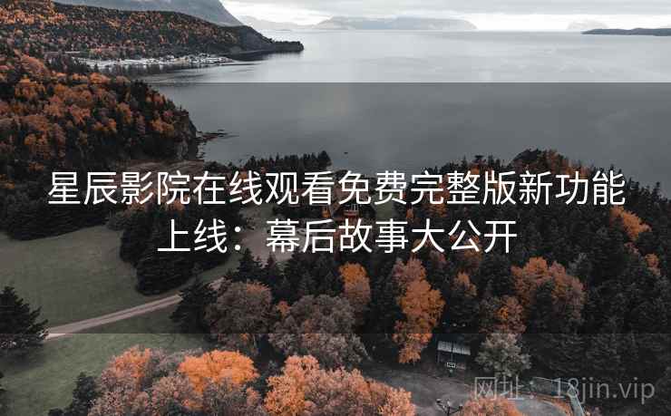 星辰影院在线观看免费完整版新功能上线：幕后故事大公开
