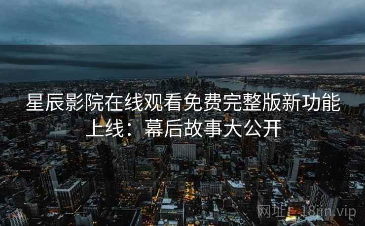 星辰影院在线观看免费完整版新功能上线：幕后故事大公开