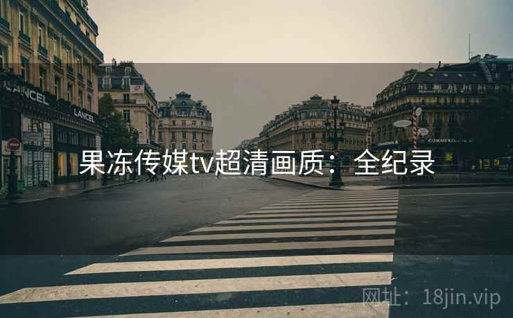 果冻传媒tv超清画质：全纪录