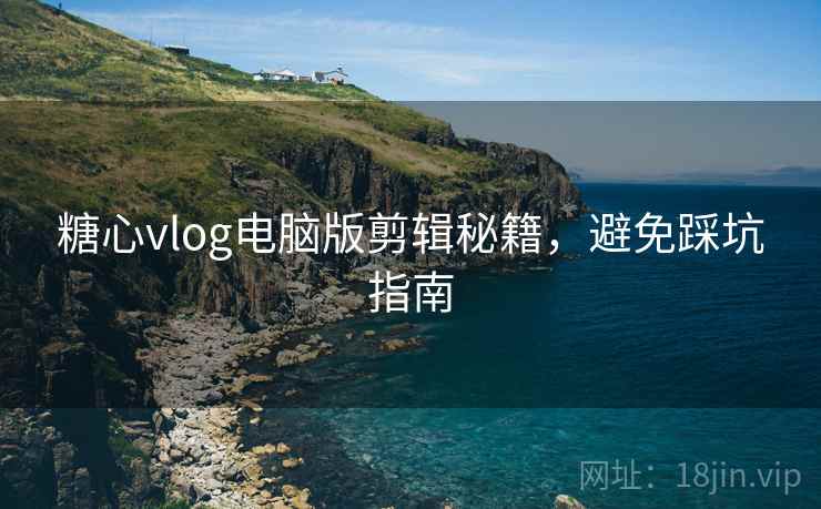糖心vlog电脑版剪辑秘籍，避免踩坑指南