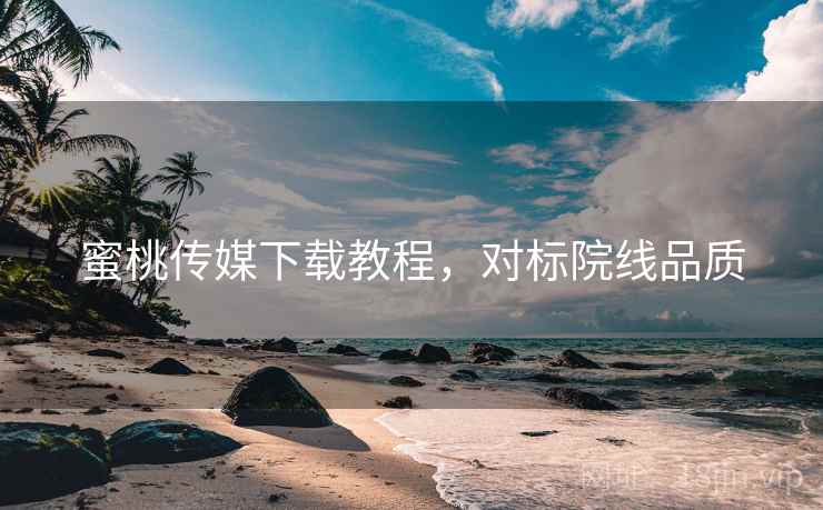蜜桃传媒下载教程，对标院线品质