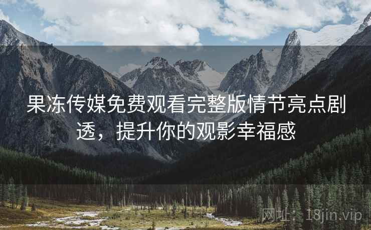 果冻传媒免费观看完整版情节亮点剧透,提升你的观影幸福感