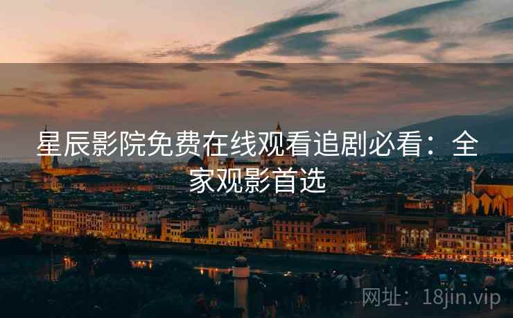 星辰影院免费在线观看追剧必看：全家观影首选