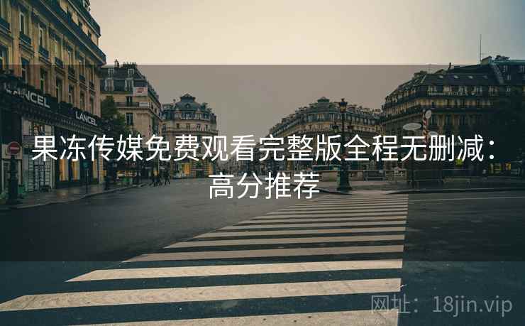 果冻传媒免费观看完整版全程无删减：高分推荐