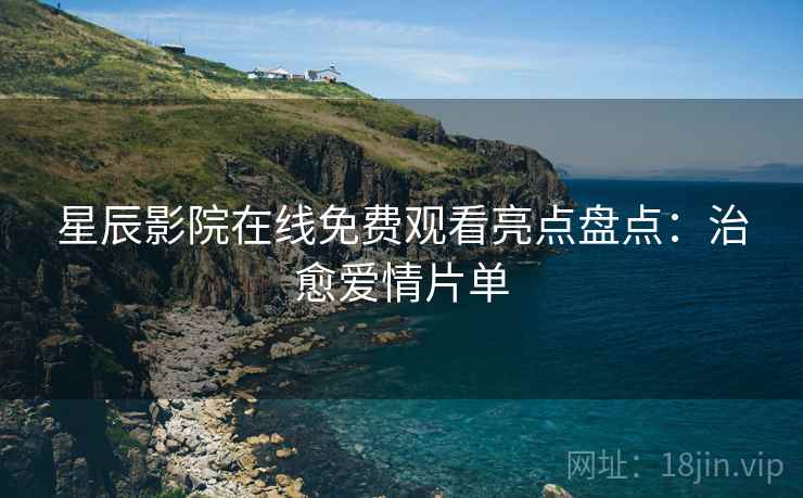 星辰影院在线免费观看亮点盘点：治愈爱情片单