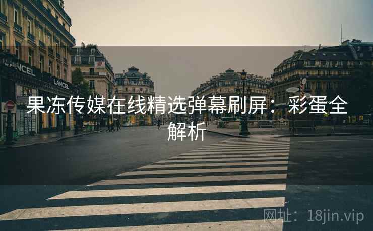 果冻传媒在线精选弹幕刷屏：彩蛋全解析
