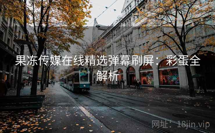 果冻传媒在线精选弹幕刷屏：彩蛋全解析