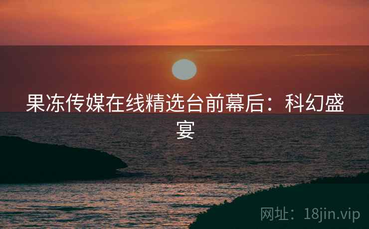 果冻传媒在线精选台前幕后：科幻盛宴