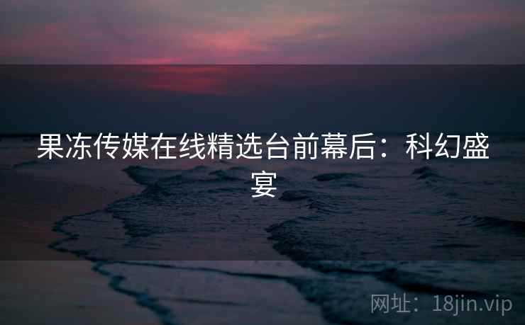 果冻传媒在线精选台前幕后:科幻盛宴