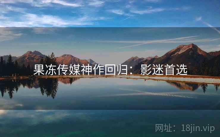果冻传媒神作回归：影迷首选