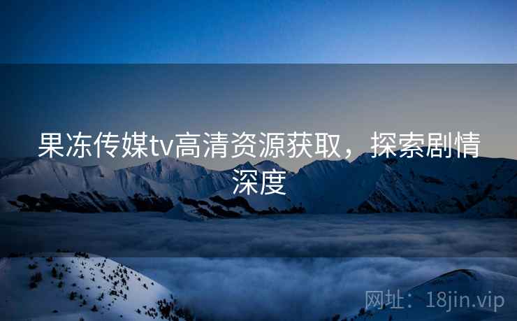 果冻传媒tv高清资源获取，探索剧情深度