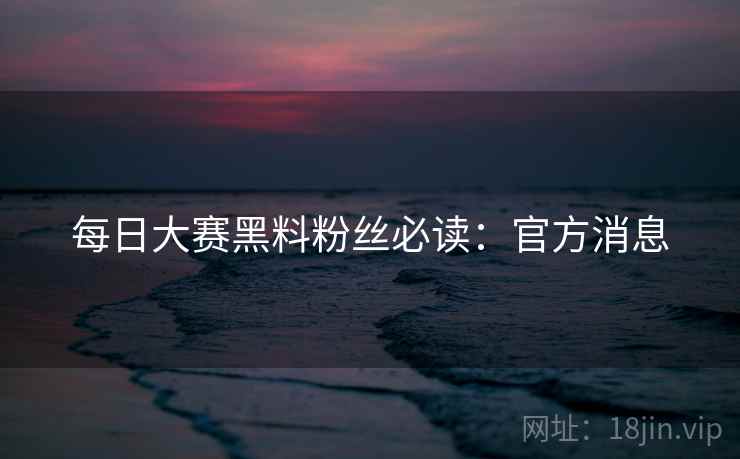每日大赛黑料粉丝必读：官方消息