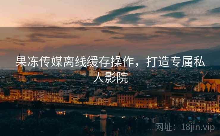 果冻传媒离线缓存操作，打造专属私人影院
