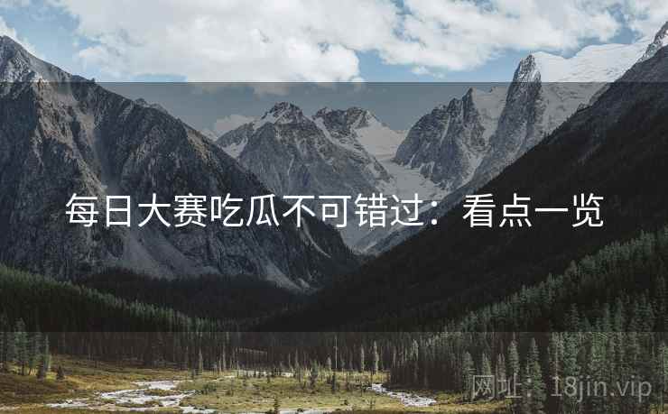 每日大赛吃瓜不可错过：看点一览