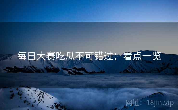 每日大赛吃瓜不可错过：看点一览