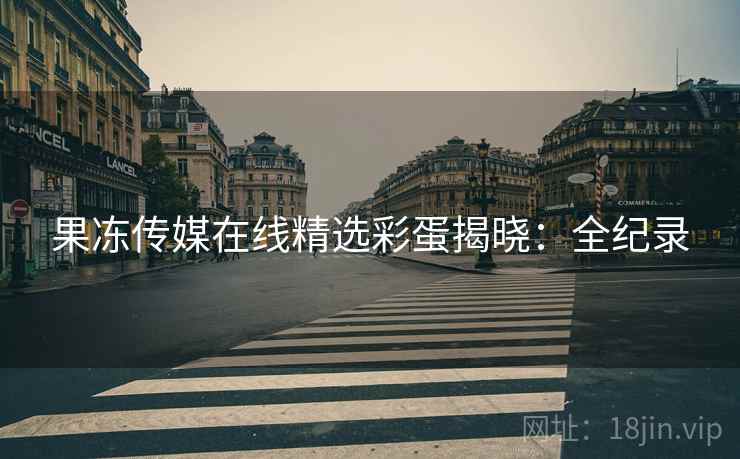 果冻传媒在线精选彩蛋揭晓：全纪录