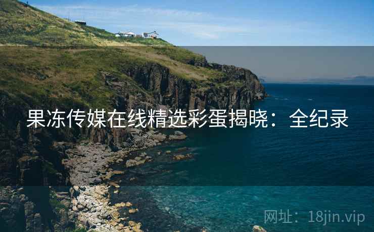 果冻传媒在线精选彩蛋揭晓：全纪录