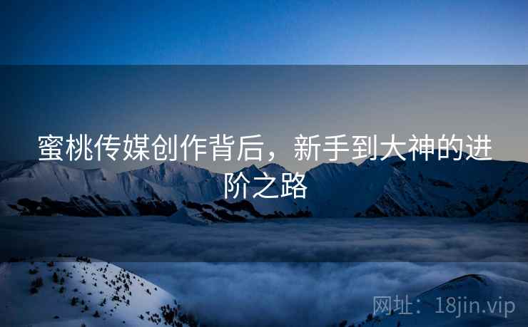 蜜桃传媒创作背后，新手到大神的进阶之路