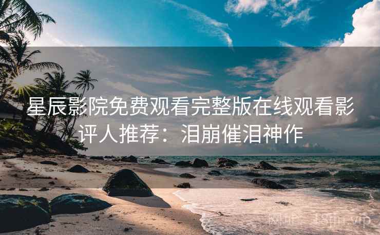 星辰影院免费观看完整版在线观看影评人推荐：泪崩催泪神作