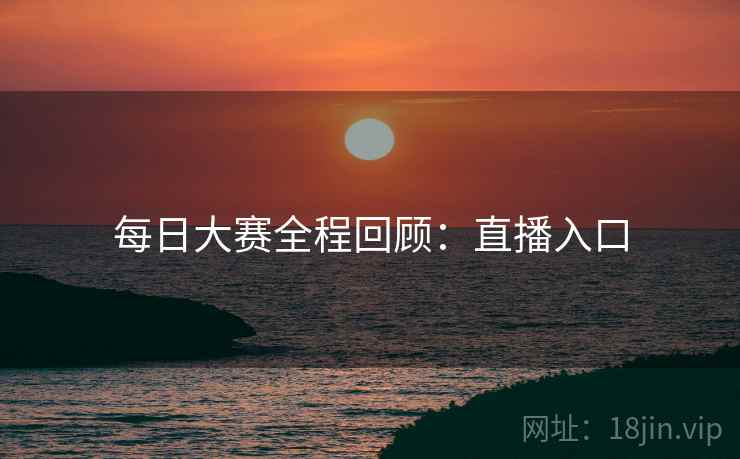 每日大赛全程回顾：直播入口