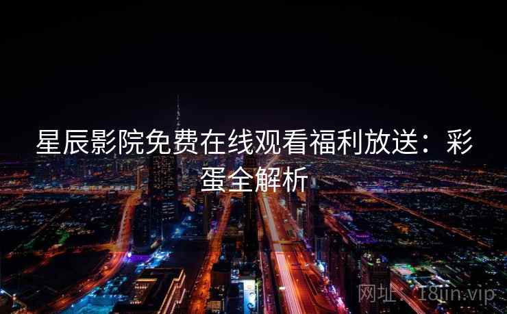 星辰影院免费在线观看福利放送:彩蛋全解析