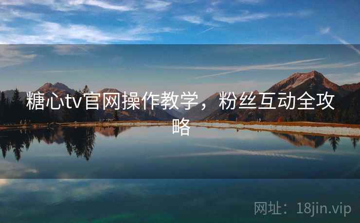 糖心tv官网操作教学，粉丝互动全攻略