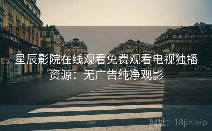 星辰影院在线观看免费观看电视独播资源：无广告纯净观影