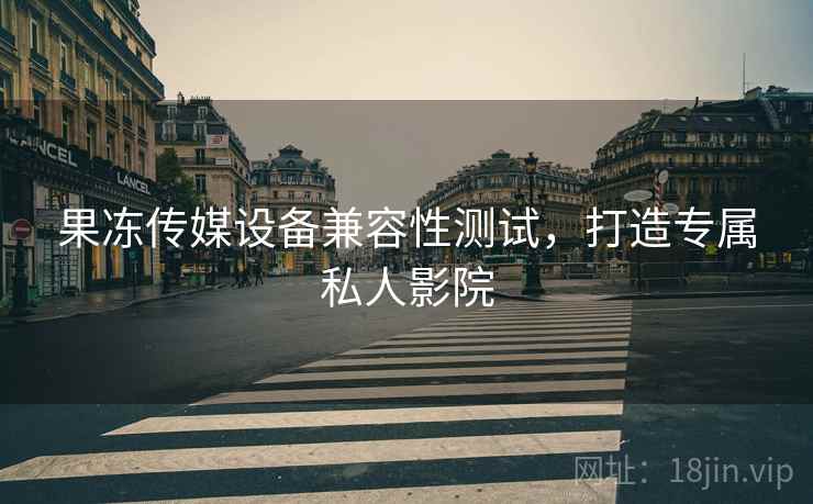 果冻传媒设备兼容性测试，打造专属私人影院