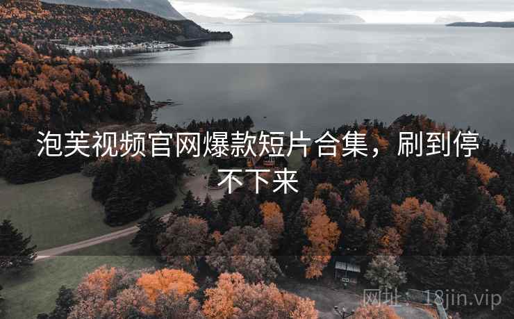 泡芙视频官网爆款短片合集，刷到停不下来