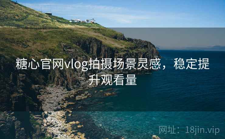 糖心官网vlog拍摄场景灵感，稳定提升观看量