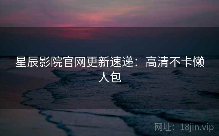 星辰影院官网更新速递：高清不卡懒人包