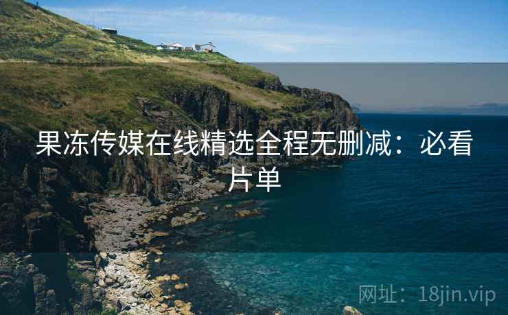 果冻传媒在线精选全程无删减：必看片单