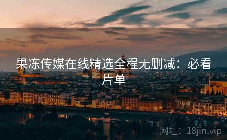 果冻传媒在线精选全程无删减：必看片单