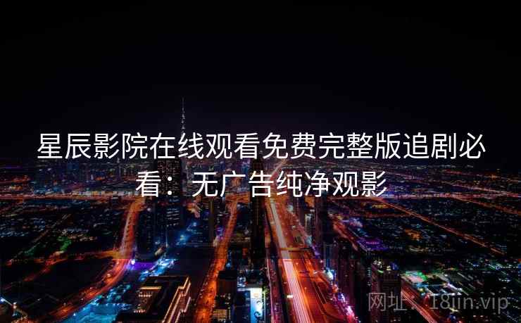 星辰影院在线观看免费完整版追剧必看：无广告纯净观影