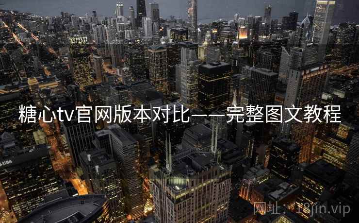 糖心tv官网版本对比——完整图文教程 糖心tv官网版本对比——完整图文教程
