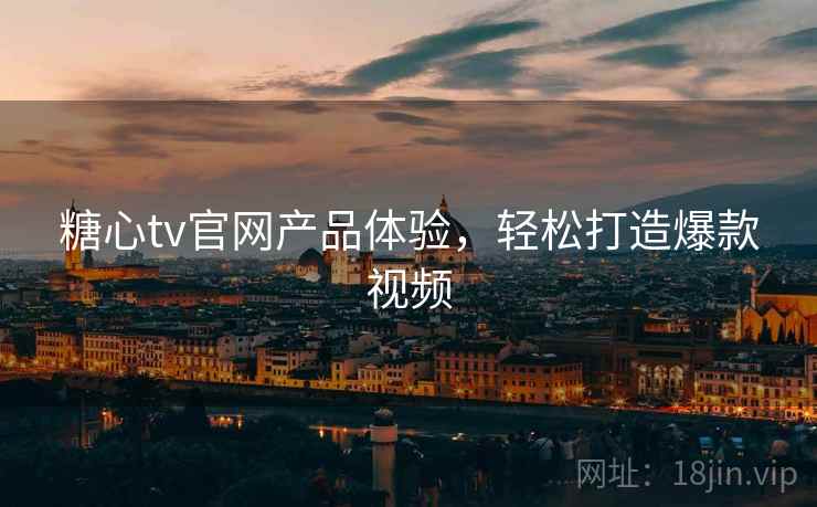 糖心tv官网产品体验，轻松打造爆款视频