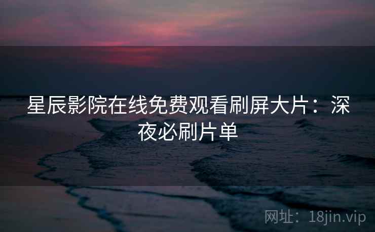 星辰影院在线免费观看刷屏大片：深夜必刷片单