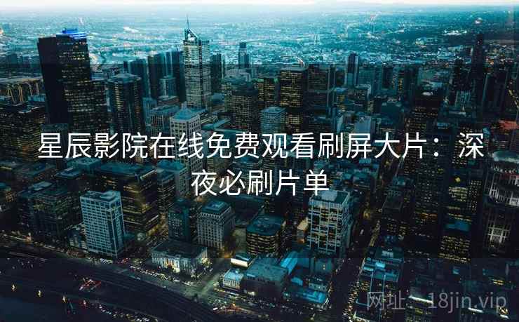 星辰影院在线免费观看刷屏大片：深夜必刷片单