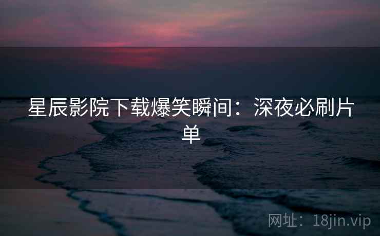 星辰影院下载爆笑瞬间：深夜必刷片单
