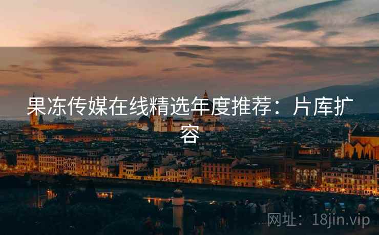 果冻传媒在线精选年度推荐：片库扩容